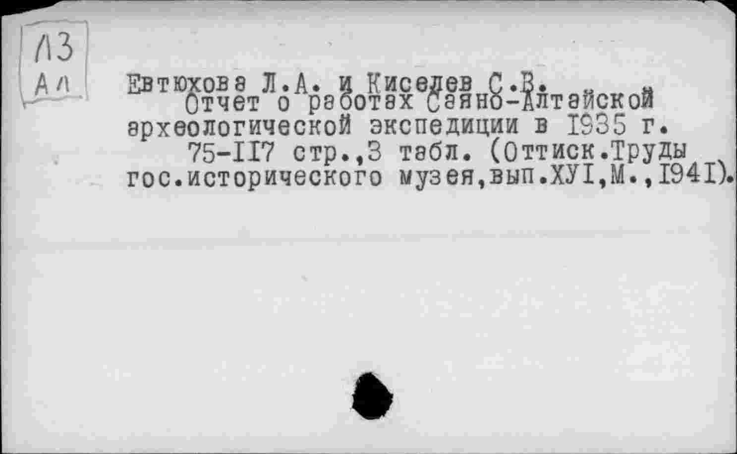 ﻿Евтюхова Л.А. и Киселев С.В. „ н
Отчет о работах саяно-Алтайскои археологической экспедиции в 1935 г.
75-117 стр.,3 табл. (Оттиск.Труды гос.исторического музея,вып.ХУІ,М., 1941).